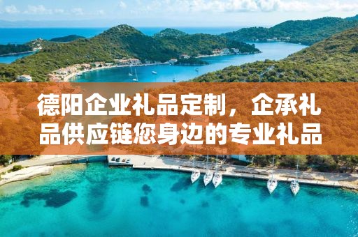 德阳企业礼品定制，企承礼品供应链您身边的专业礼品定制公司