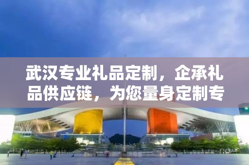 武汉专业礼品定制，企承礼品供应链，为您量身定制专属礼品