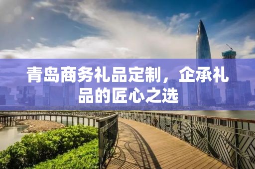 青岛商务礼品定制，企承礼品的匠心之选