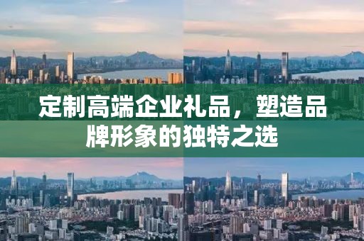 定制高端企业礼品，塑造品牌形象的独特公司