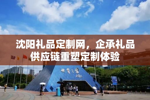 沈阳礼品定制网，企承礼品供应链重塑定制体验