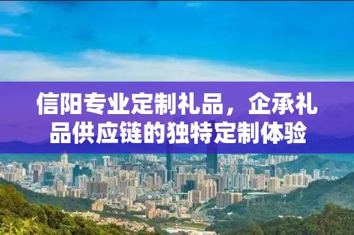 信阳专业定制礼品，企承礼品供应链的独特定制体验