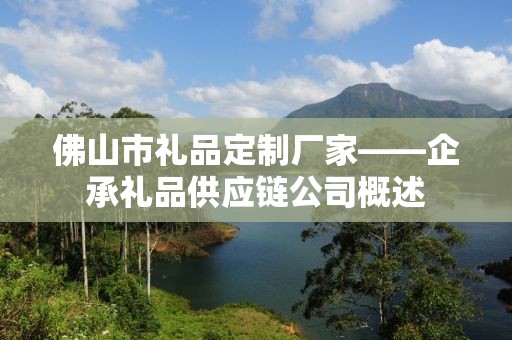 佛山市礼品定制厂家——企承礼品供应链公司概述
