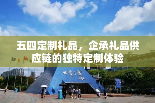 五四定制礼品，企承礼品供应链的独特定制体验