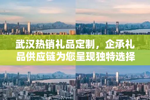 武汉热销礼品定制，企承礼品供应链为您呈现独特选择