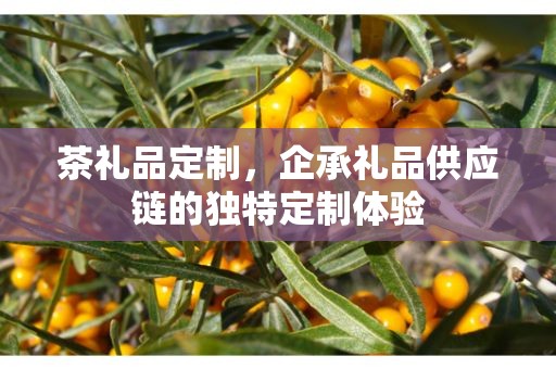 茶礼品定制，企承礼品供应链的独特定制体验